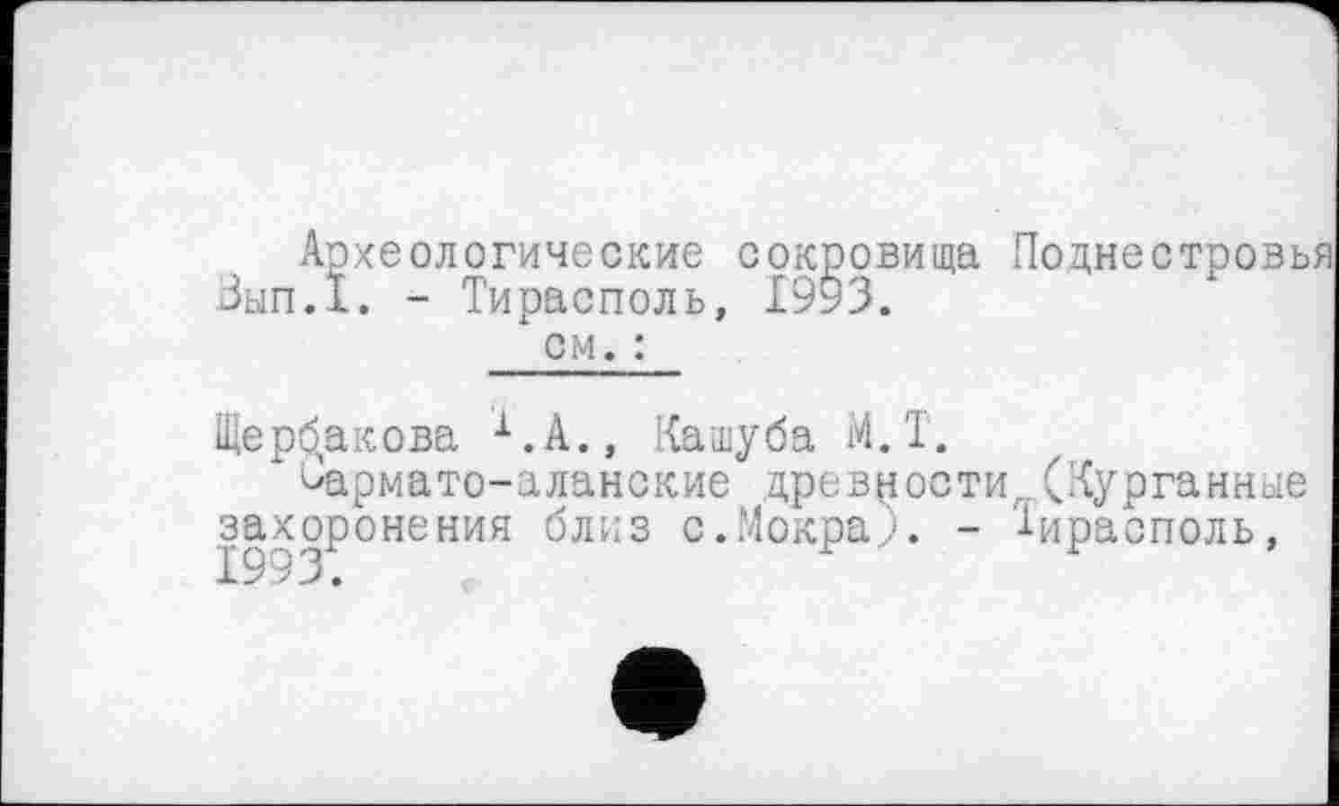 ﻿Археологические сокровища Поднестровья Зып.1. - Тирасполь, 1993.
см. :
Щербакова Х.А., Кашуба М.Т.
^армато-аланские древности,.. (Курганные захоронения близ с.Мокра?. - Тирасполь,